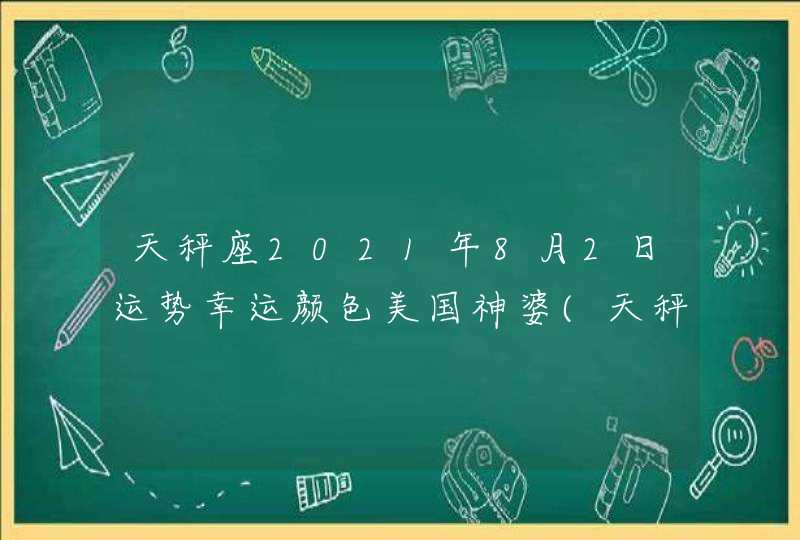 天秤座2021年8月2日运势幸运颜色美国神婆(天秤座2021年8月2日运势八卦)