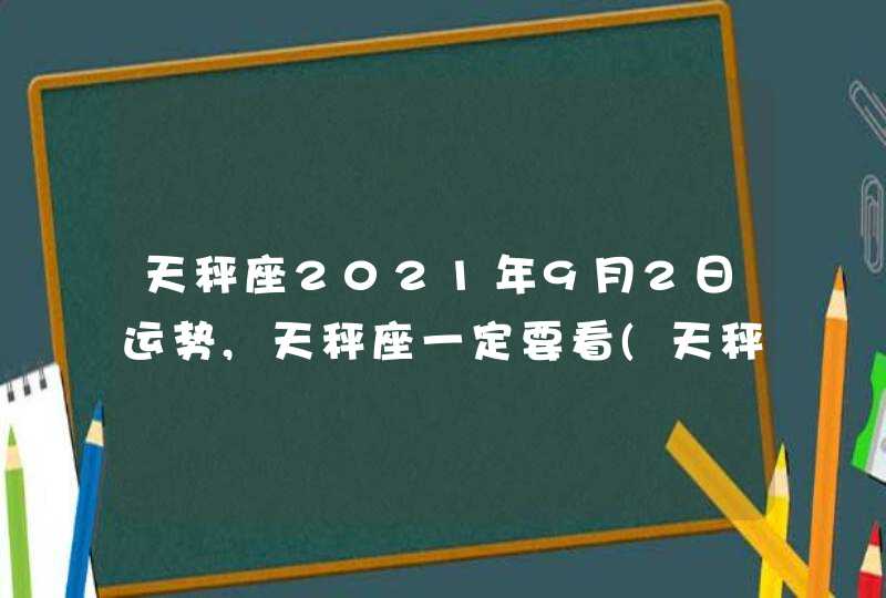 天秤座2021年9月2日运势,天秤座一定要看(天秤座2021年9月2日运势及方向)