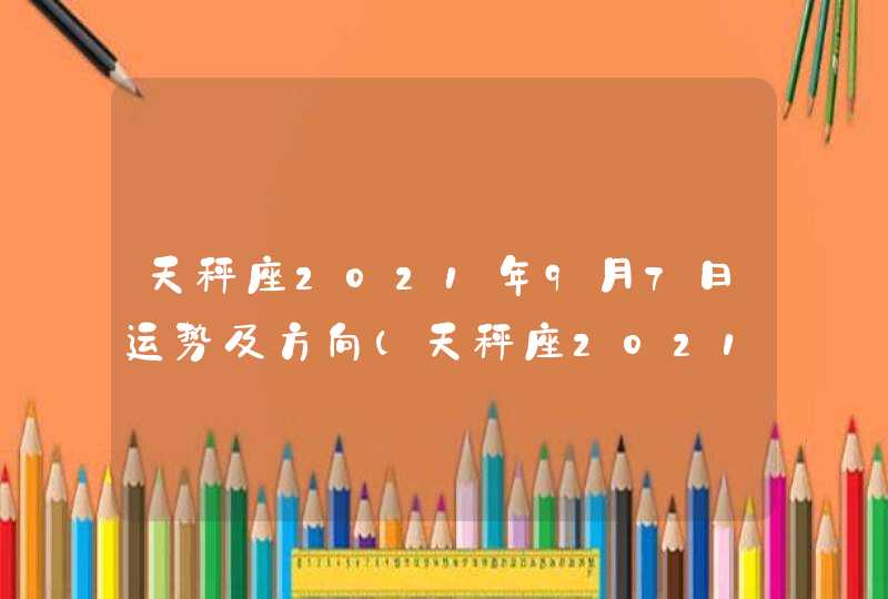 天秤座2021年9月7日运势及方向(天秤座2021年9月7日运势八卦网)