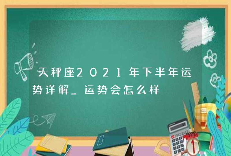 天秤座2021年下半年运势详解_运势会怎么样