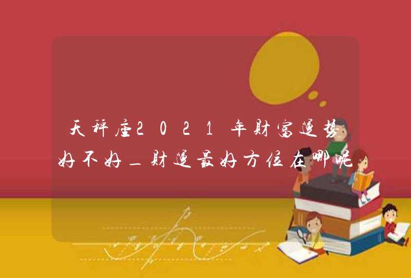 天秤座2021年财富运势好不好_财运最好方位在哪呢