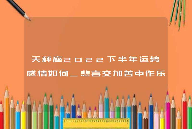 天秤座2022下半年运势感情如何_悲喜交加苦中作乐