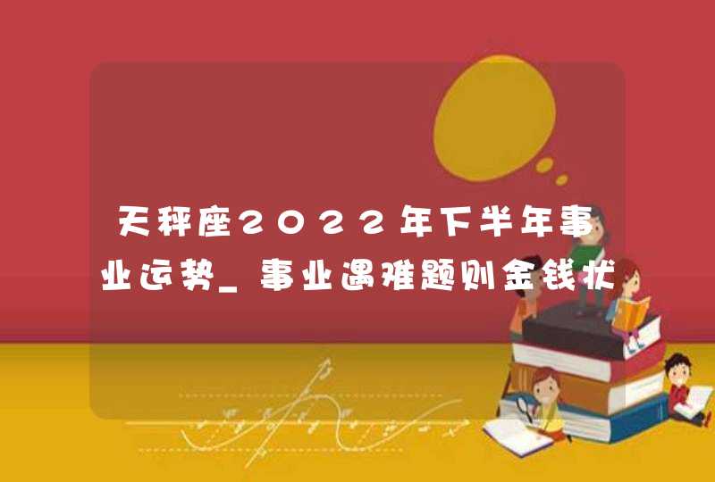 天秤座2022年下半年事业运势_事业遇难题则金钱状况糟糕