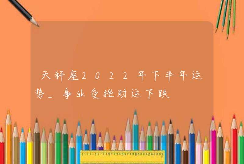 天秤座2022年下半年运势_事业受挫财运下跌