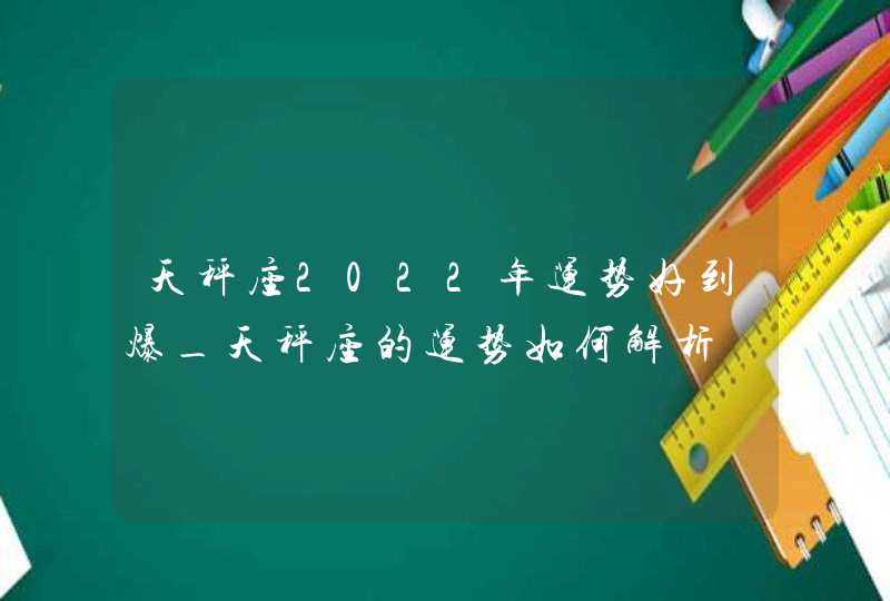 天秤座2022年运势好到爆_天秤座的运势如何解析