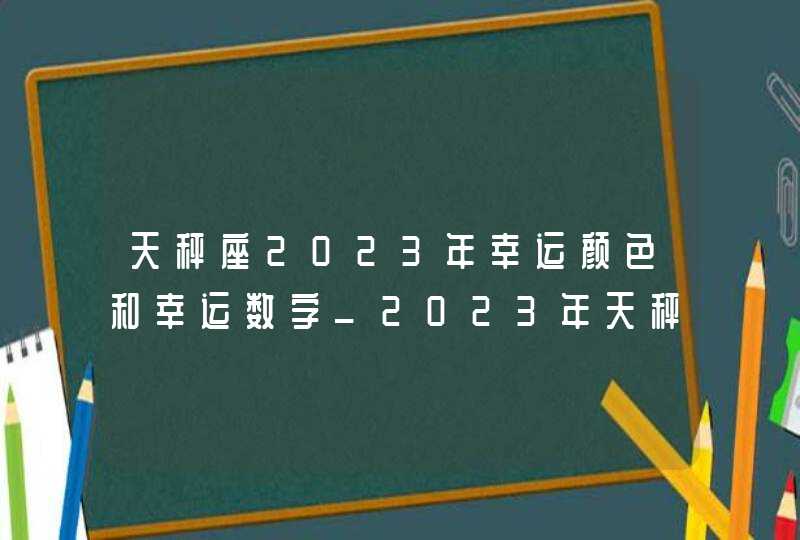 天秤座2023年幸运颜色和幸运数字_2023年天秤座事业一般