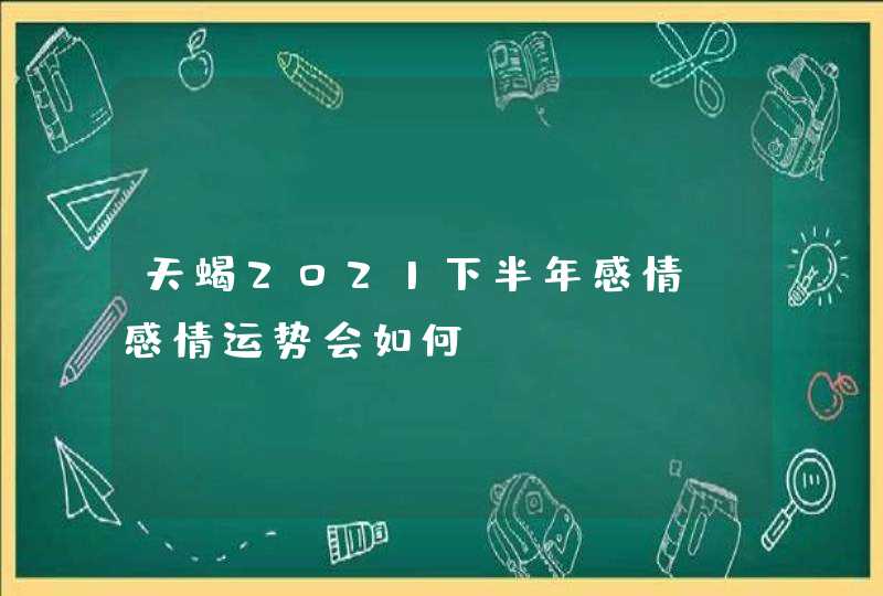 天蝎2021下半年感情_感情运势会如何