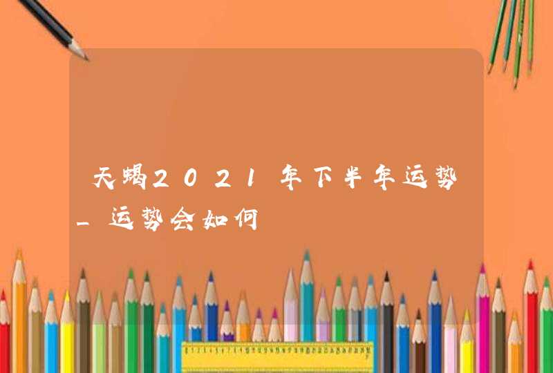 天蝎2021年下半年运势_运势会如何