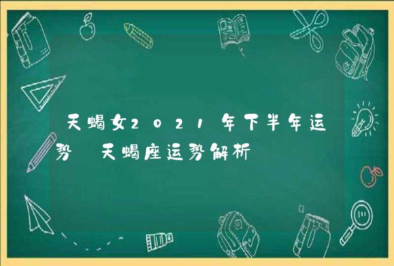 天蝎女2021年下半年运势_天蝎座运势解析