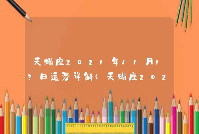 天蝎座2021年11月13日运势详解(天蝎座2021年11月13日运势天蝎座之家)