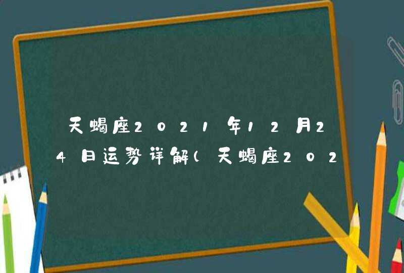 天蝎座2021年12月24日运势详解(天蝎座2021年12月24日运势女)