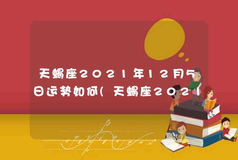 天蝎座2021年12月5日运势如何(天蝎座2021年12月5日运势详解)