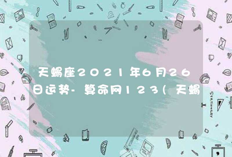 天蝎座2021年6月26日运势-算命网123(天蝎座2021年6月26日运势_叽哩咕噜网)