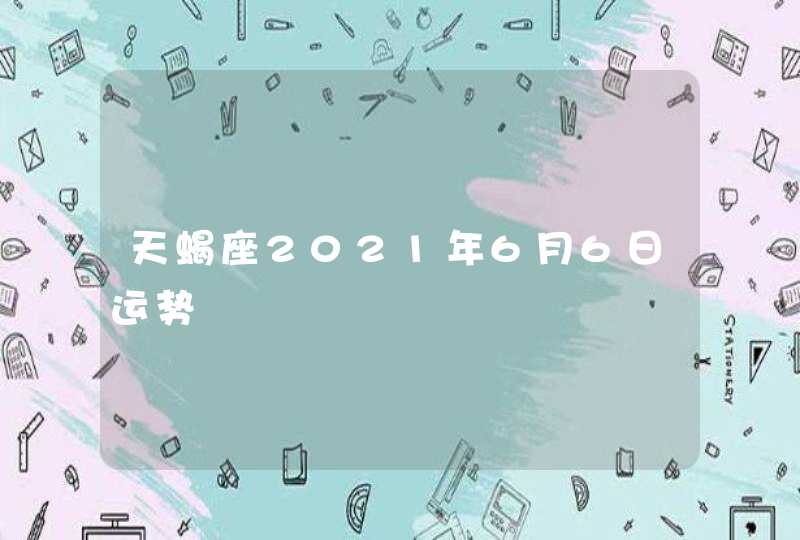 天蝎座2021年6月6日运势