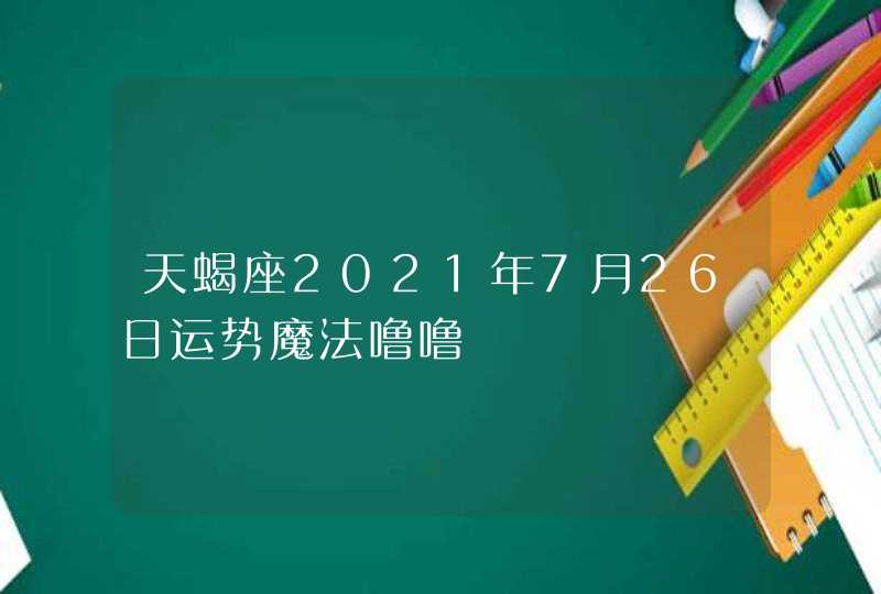 天蝎座2021年7月26日运势魔法噜噜