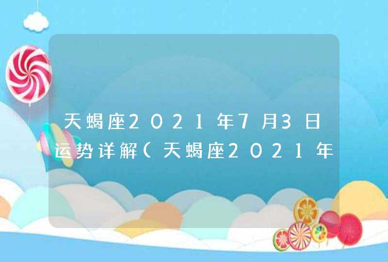 天蝎座2021年7月3日运势详解(天蝎座2021年7月3日运势运势)