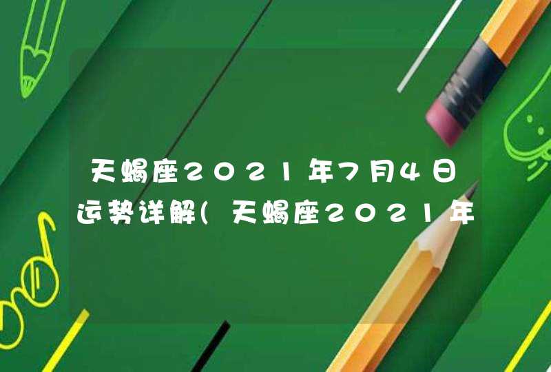 天蝎座2021年7月4日运势详解(天蝎座2021年7月4日运势天蝎座之家)