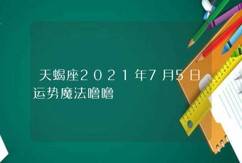 天蝎座2021年7月5日运势魔法噜噜