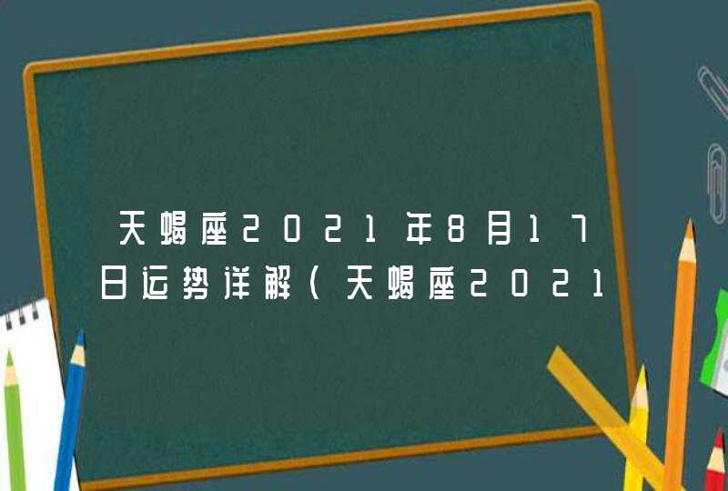 天蝎座2021年8月17日运势详解(天蝎座2021年8月17日运势卜卦)