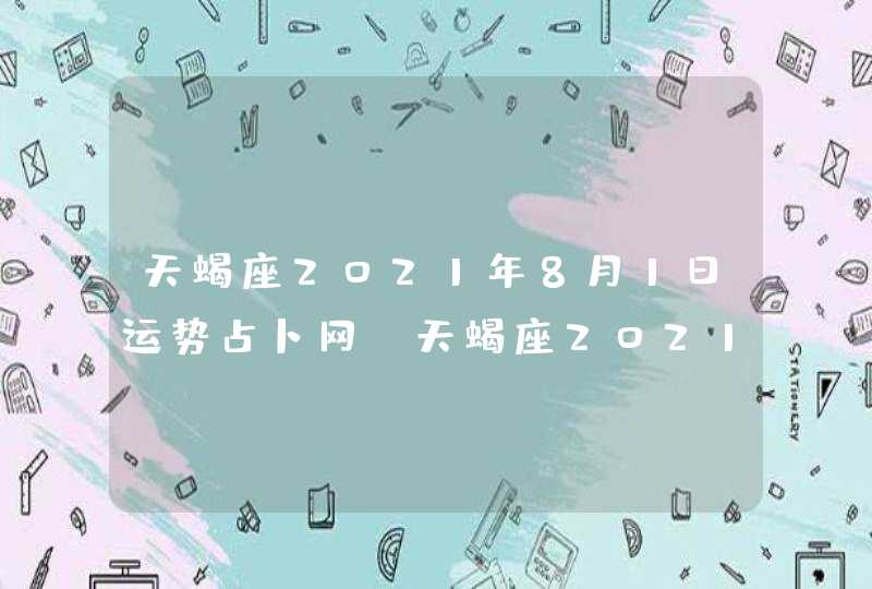 天蝎座2021年8月1日运势占卜网(天蝎座2021年8月1日运势完整版)