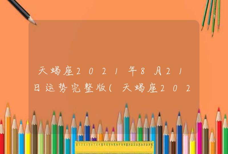 天蝎座2021年8月21日运势完整版(天蝎座2021年8月21日运势详解)