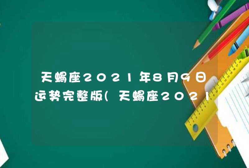 天蝎座2021年8月9日运势完整版(天蝎座2021年8月9日运势详解)