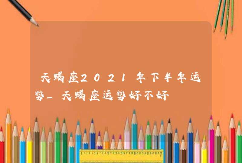 天蝎座2021年下半年运势_天蝎座运势好不好