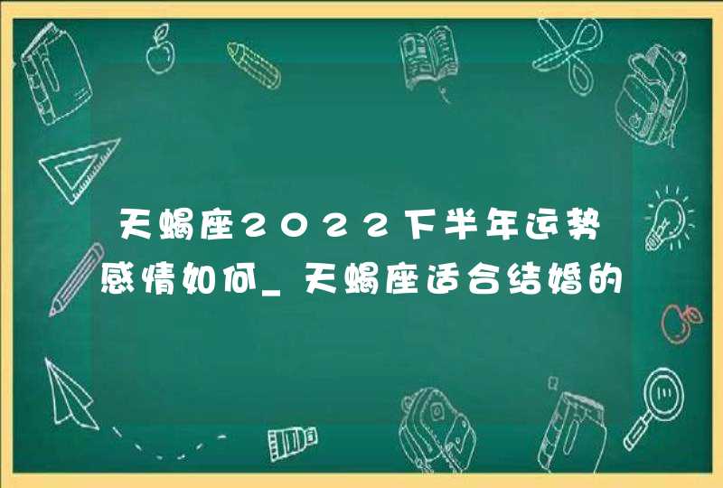 天蝎座2022下半年运势感情如何_天蝎座适合结婚的年龄分析