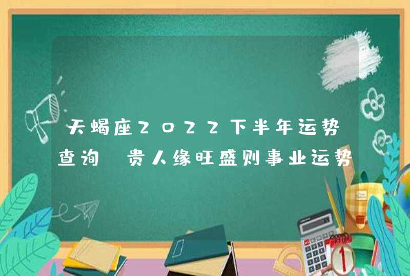 天蝎座2022下半年运势查询_贵人缘旺盛则事业运势提升