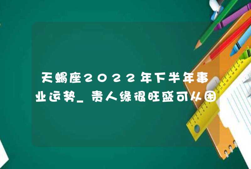 天蝎座2022年下半年事业运势_贵人缘很旺盛可从困境中脱离