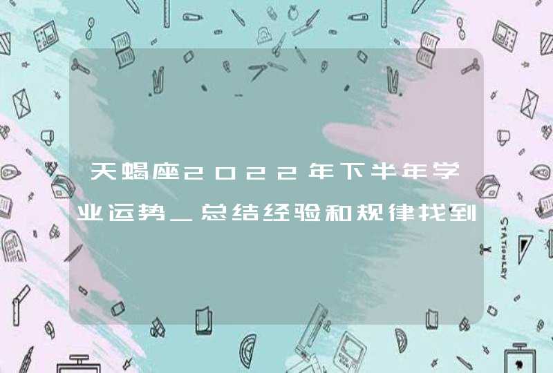 天蝎座2022年下半年学业运势_总结经验和规律找到适合的学习方法