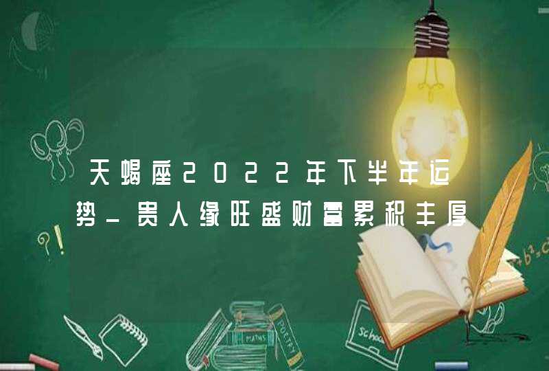 天蝎座2022年下半年运势_贵人缘旺盛财富累积丰厚