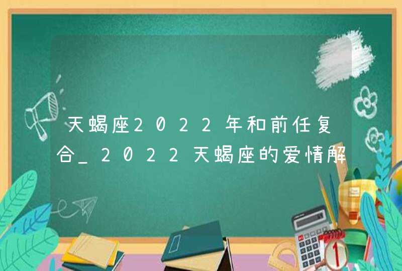 天蝎座2022年和前任复合_2022天蝎座的爱情解析