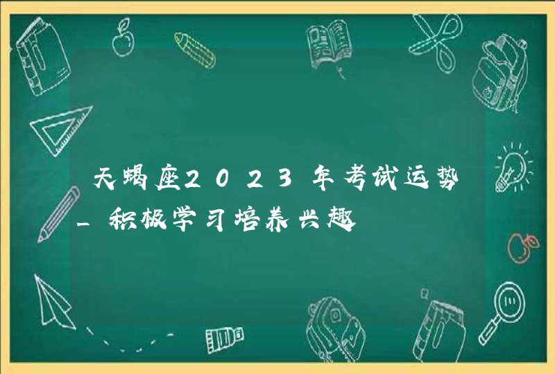 天蝎座2023年考试运势_积极学习培养兴趣