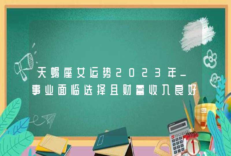 天蝎座女运势2023年_事业面临选择且财富收入良好