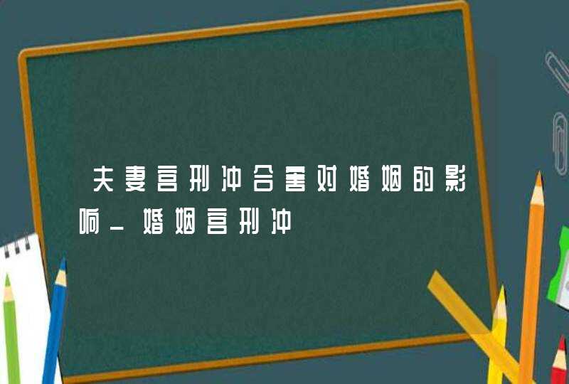 夫妻宫刑冲合害对婚姻的影响_婚姻宫刑冲