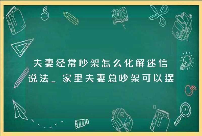 夫妻经常吵架怎么化解迷信说法_家里夫妻总吵架可以摆放什么化解