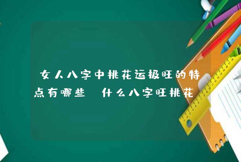 女人八字中桃花运极旺的特点有哪些,什么八字旺桃花