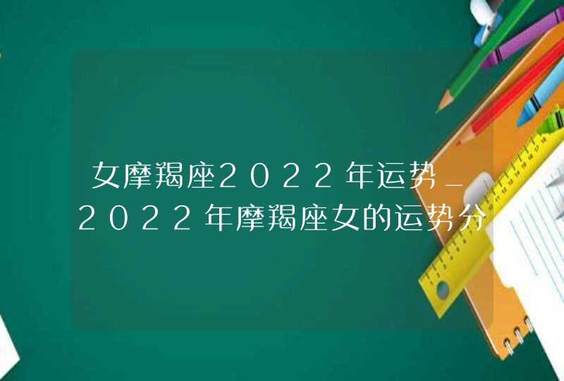 女摩羯座2022年运势_2022年摩羯座女的运势分析