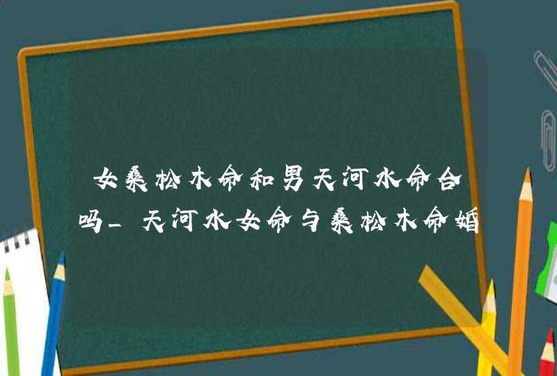 女桑松木命和男天河水命合吗_天河水女命与桑松木命婚配