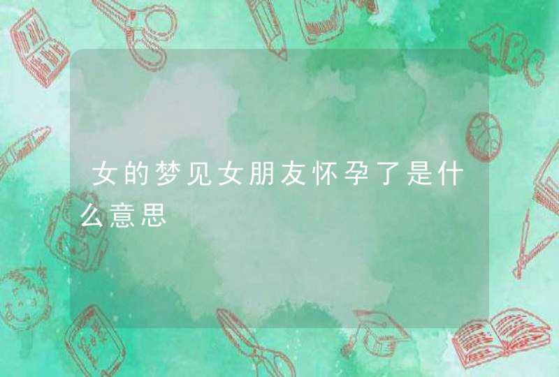 女的梦见女朋友怀孕了是什么意思