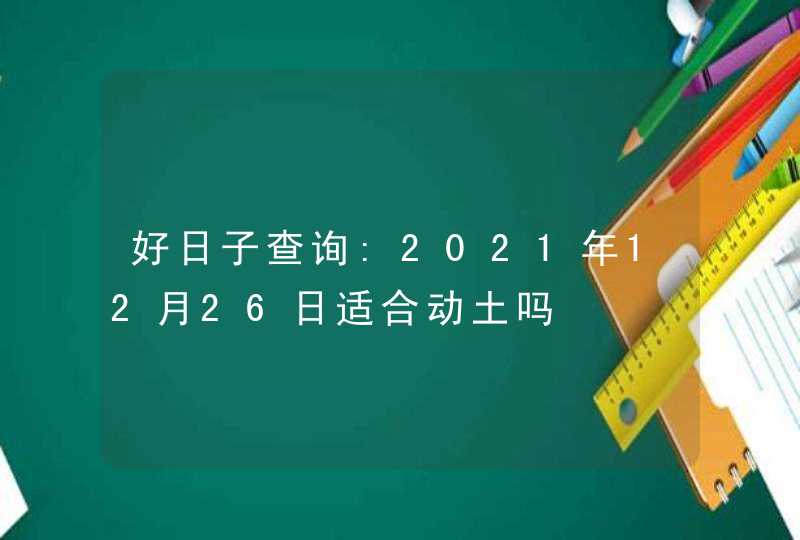 好日子查询:2021年12月26日适合动土吗