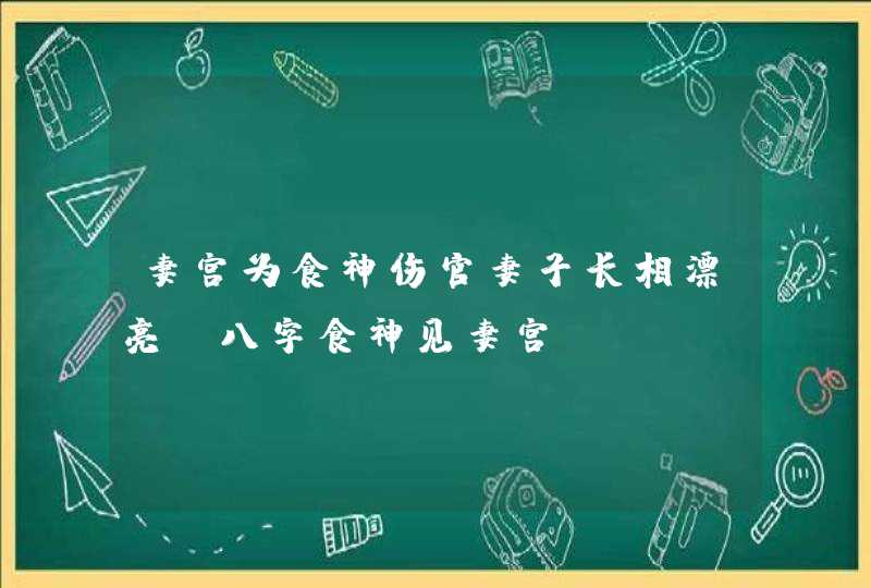 妻宫为食神伤官妻子长相漂亮_八字食神见妻宫