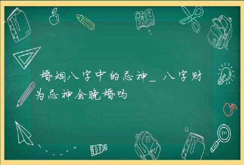 婚姻八字中的忌神_八字财为忌神会晚婚吗