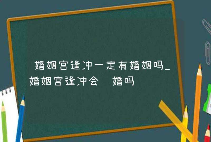 婚姻宫逢冲一定有婚姻吗_婚姻宫逢冲会结婚吗