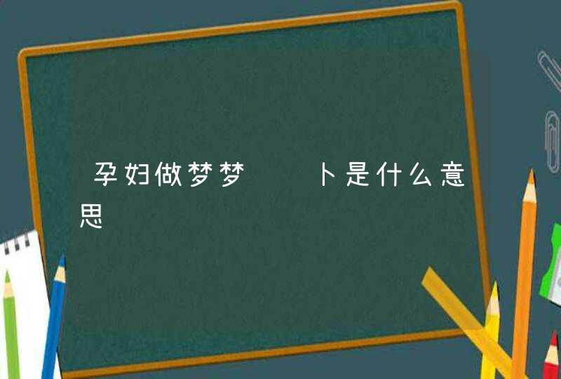 孕妇做梦梦见萝卜是什么意思