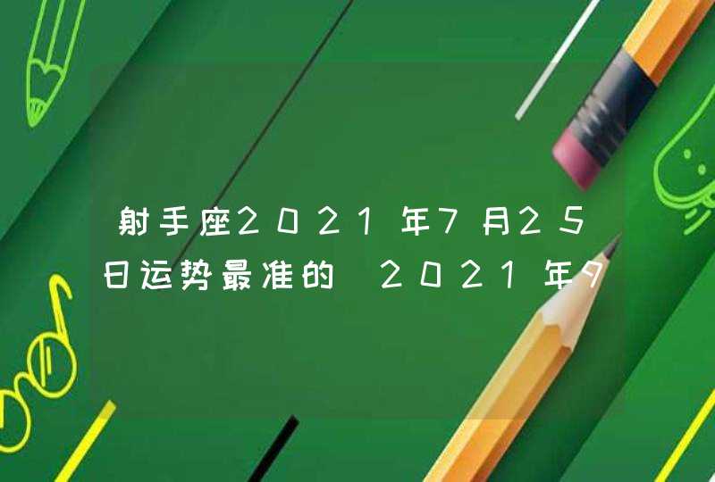 射手座2021年7月25日运势最准的(2021年9月25日射手座)