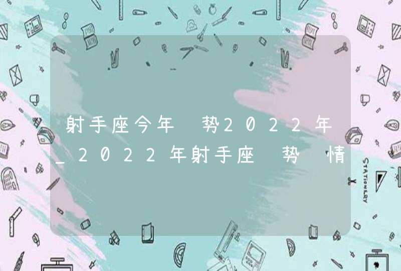 射手座今年运势2022年_2022年射手座运势详情