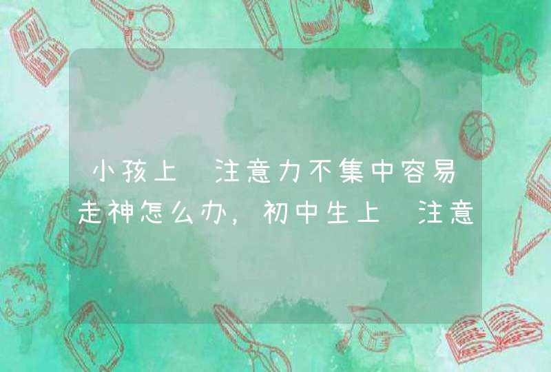 小孩上课注意力不集中容易走神怎么办，初中生上课注意力不集中容易走神怎么办