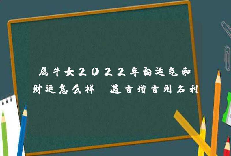 属牛女2022年的运气和财运怎么样_遇吉增吉则名利双收